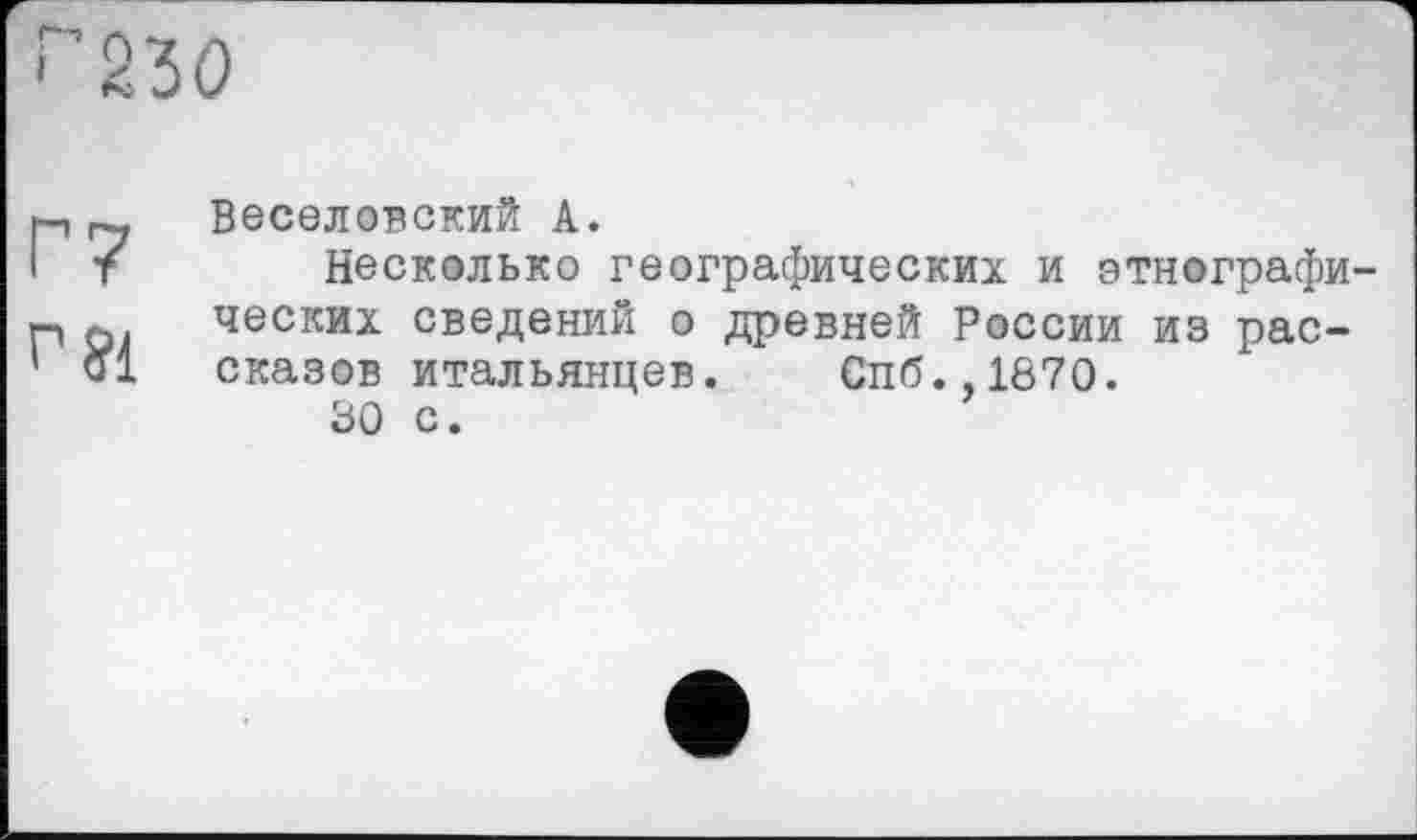 ﻿"230
Г?
г 91
Веселовский А.
Несколько географических и этнографических сведений о древней России из рассказов итальянцев. Спб.,1870.
30 с.